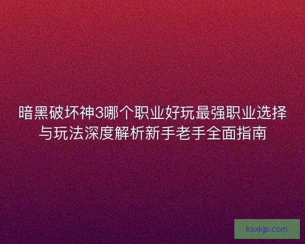 暗黑破坏神3哪个职业好玩最强职业选择与玩法深度解析新手老手全面指南