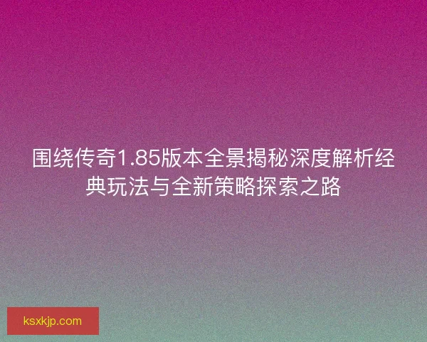 围绕传奇1.85版本全景揭秘深度解析经典玩法与全新策略探索之路