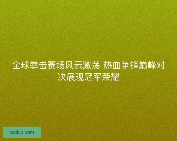 全球拳击赛场风云激荡 热血争锋巅峰对决展现冠军荣耀