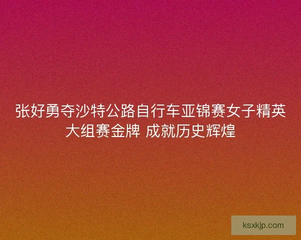 张好勇夺沙特公路自行车亚锦赛女子精英大组赛金牌 成就历史辉煌 张好勇夺沙特公路自行车亚锦赛女子精英大组赛金牌 成就历史辉煌
