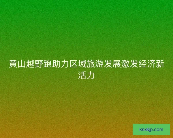 黄山越野跑助力区域旅游发展激发经济新活力 黄山越野跑助力区域旅游发展激发经济新活力