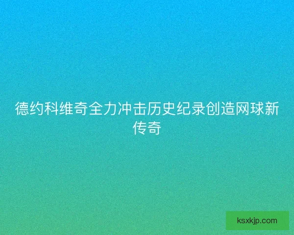 德约科维奇全力冲击历史纪录创造网球新传奇 德约科维奇全力冲击历史纪录创造网球新传奇